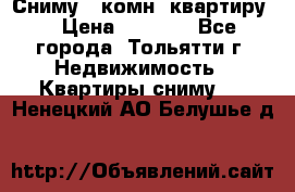 Сниму 1 комн. квартиру  › Цена ­ 7 000 - Все города, Тольятти г. Недвижимость » Квартиры сниму   . Ненецкий АО,Белушье д.